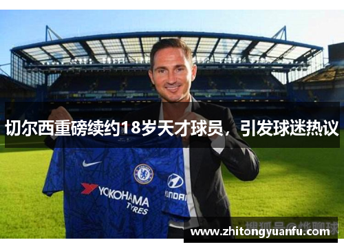 切尔西重磅续约18岁天才球员，引发球迷热议